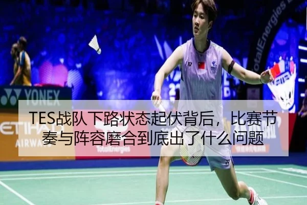 TES战队下路状态起伏背后，比赛节奏与阵容磨合到底出了什么问题